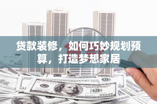 淮上贷款装修，如何巧妙规划预算，打造梦想家居