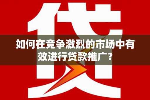 淮上如何在竞争激烈的市场中有效进行贷款推广？