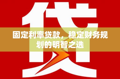 淮上固定利率贷款，稳定财务规划的明智之选