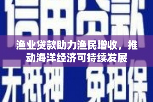 淮上渔业贷款助力渔民增收，推动海洋经济可持续发展