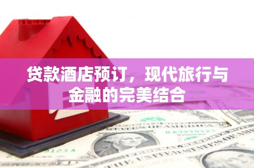 淮上贷款酒店预订，现代旅行与金融的完美结合