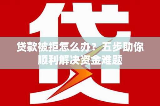 淮上贷款被拒怎么办？五步助你顺利解决资金难题
