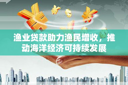 淮上渔业贷款助力渔民增收，推动海洋经济可持续发展
