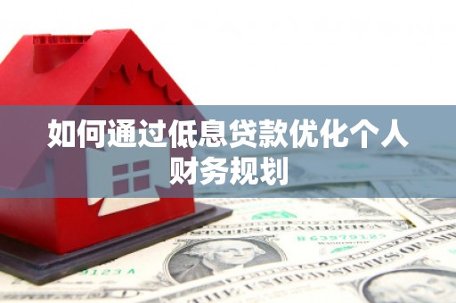淮上如何通过低息贷款优化个人财务规划