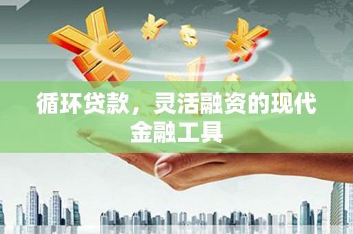 淮上循环贷款，灵活融资的现代金融工具