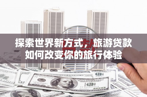 淮上探索世界新方式，旅游贷款如何改变你的旅行体验