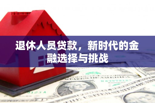 淮上退休人员贷款，新时代的金融选择与挑战