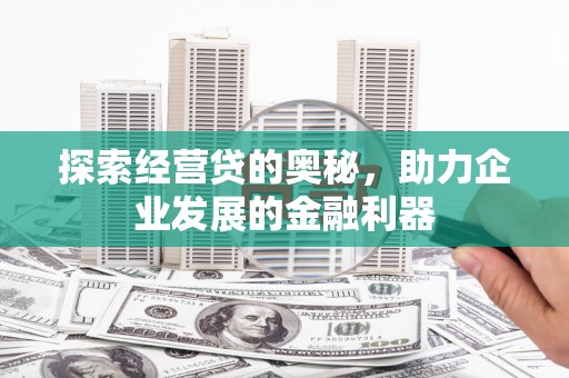 淮上探索经营贷的奥秘，助力企业发展的金融利器