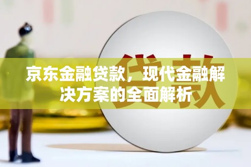淮上京东金融贷款，现代金融解决方案的全面解析