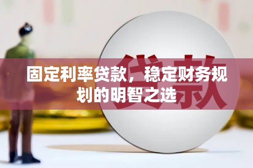 淮上固定利率贷款，稳定财务规划的明智之选