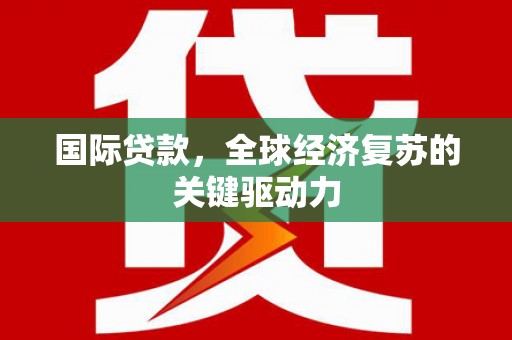 淮上国际贷款，全球经济复苏的关键驱动力