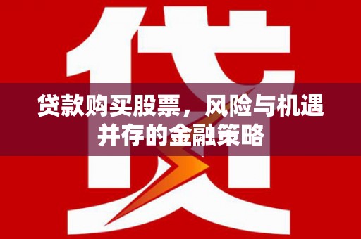淮上贷款购买股票，风险与机遇并存的金融策略