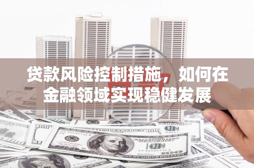 淮上贷款风险控制措施，如何在金融领域实现稳健发展