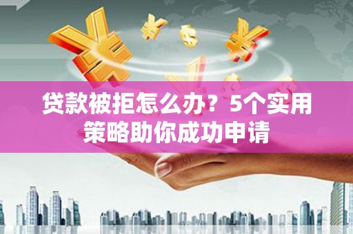 淮上贷款被拒怎么办？5个实用策略助你成功申请