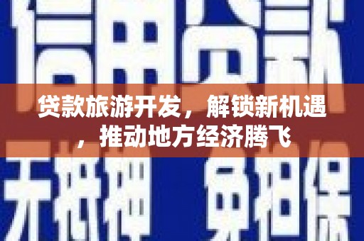 淮上贷款旅游开发，解锁新机遇，推动地方经济腾飞