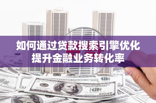 淮上如何通过贷款搜索引擎优化提升金融业务转化率