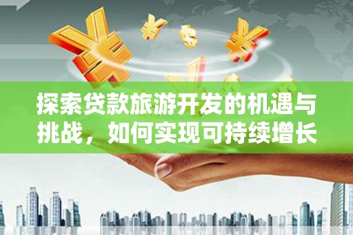 淮上探索贷款旅游开发的机遇与挑战，如何实现可持续增长