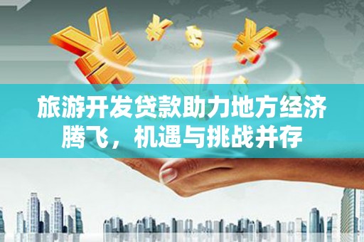 淮上旅游开发贷款助力地方经济腾飞，机遇与挑战并存