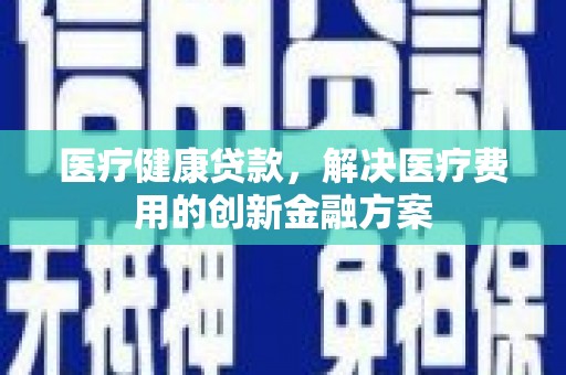 淮上医疗健康贷款，解决医疗费用的创新金融方案