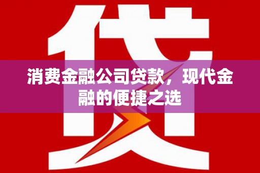 淮上消费金融公司贷款，现代金融的便捷之选