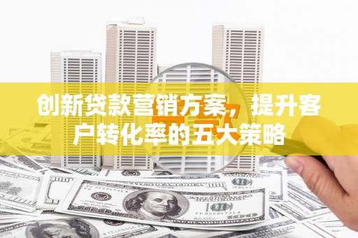 淮上创新贷款营销方案，提升客户转化率的五大策略
