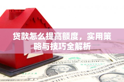 淮上贷款怎么提高额度，实用策略与技巧全解析