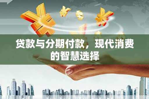 淮上贷款与分期付款，现代消费的智慧选择