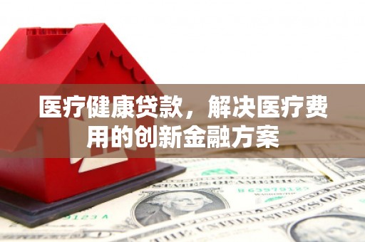 淮上医疗健康贷款，解决医疗费用的创新金融方案