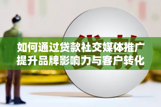 淮上如何通过贷款社交媒体推广提升品牌影响力与客户转化率