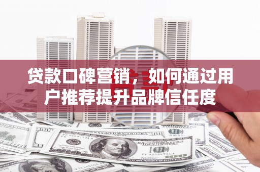 淮上贷款口碑营销，如何通过用户推荐提升品牌信任度