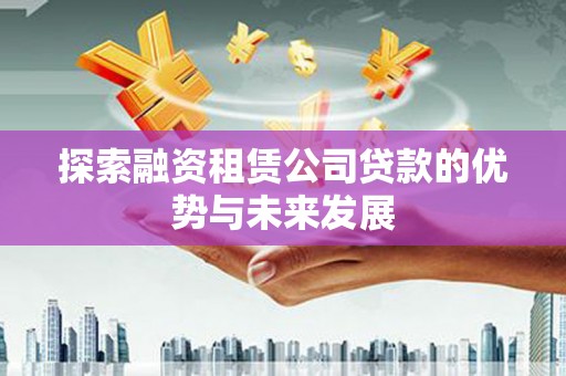 淮上探索融资租赁公司贷款的优势与未来发展