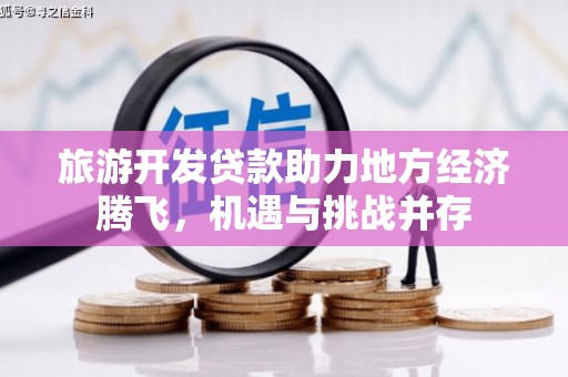 淮上旅游开发贷款助力地方经济腾飞，机遇与挑战并存