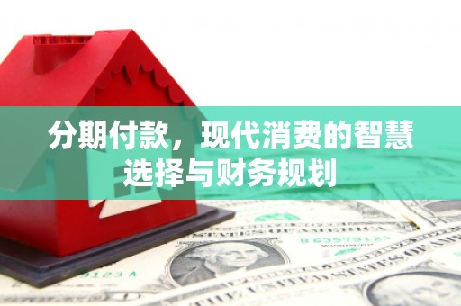 淮上分期付款，现代消费的智慧选择与财务规划