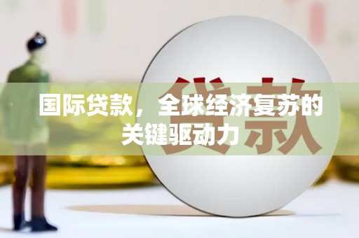 淮上国际贷款，全球经济复苏的关键驱动力