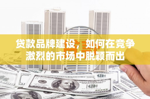 淮上贷款品牌建设，如何在竞争激烈的市场中脱颖而出