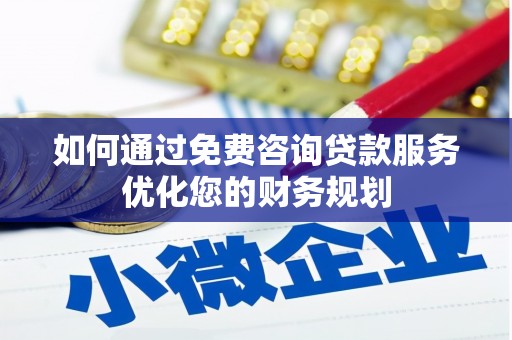 淮上如何通过免费咨询贷款服务优化您的财务规划