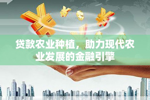 淮上贷款农业种植，助力现代农业发展的金融引擎