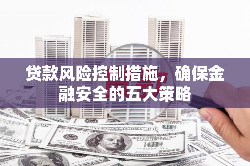 淮上贷款风险控制措施，确保金融安全的五大策略