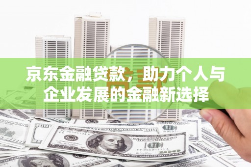 淮上京东金融贷款，助力个人与企业发展的金融新选择