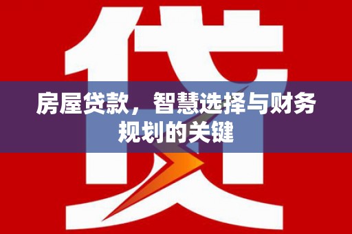 淮上房屋贷款，智慧选择与财务规划的关键