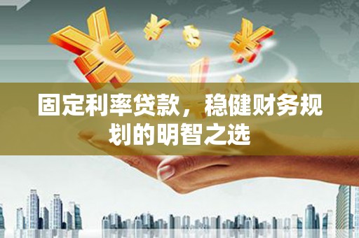 淮上固定利率贷款，稳健财务规划的明智之选