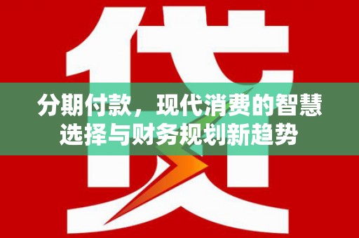 淮上分期付款，现代消费的智慧选择与财务规划新趋势