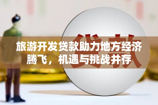 淮上旅游开发贷款助力地方经济腾飞，机遇与挑战并存