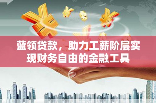 淮上蓝领贷款，助力工薪阶层实现财务自由的金融工具