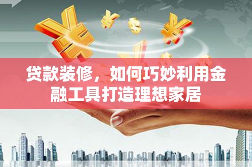淮上贷款装修，如何巧妙利用金融工具打造理想家居