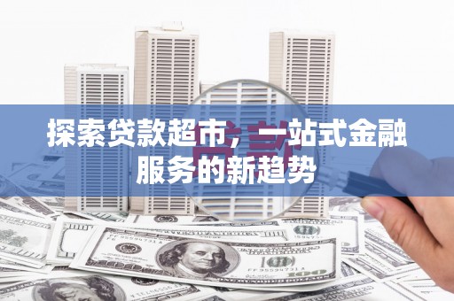 淮上探索贷款超市，一站式金融服务的新趋势