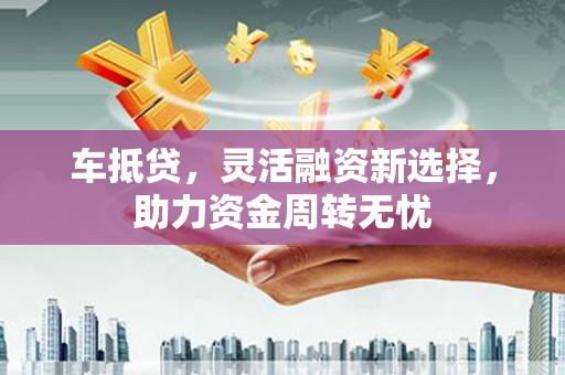 淮上车抵贷，灵活融资新选择，助力资金周转无忧