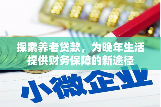 淮上探索养老贷款，为晚年生活提供财务保障的新途径