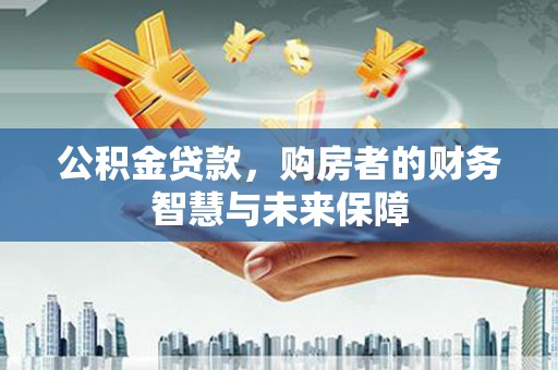 淮上公积金贷款，购房者的财务智慧与未来保障