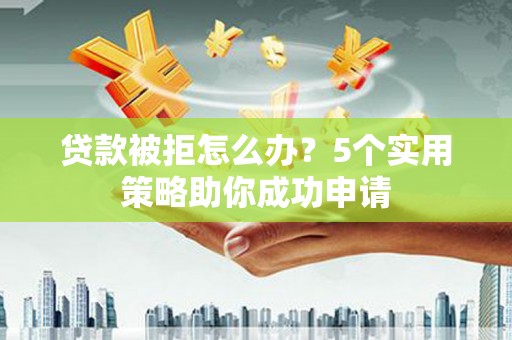 淮上贷款被拒怎么办？5个实用策略助你成功申请